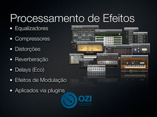 Processamento de Efeitos
Equalizadores
Compressores
Distorções
Reverberação
Delays (Eco)
Efeitos de Modulação
Aplicados via plugins
 
