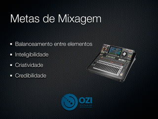 Metas de Mixagem

Balanceamento entre elementos
Inteligibilidade
Criatividade
Credibilidade
 