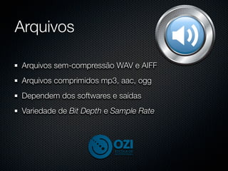 Arquivos

Arquivos sem-compressão WAV e AIFF
Arquivos comprimidos mp3, aac, ogg
Dependem dos softwares e saídas
Variedade de Bit Depth e Sample Rate
 