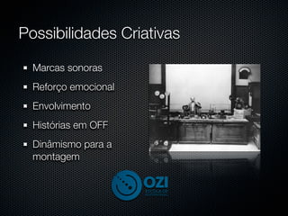 Possibilidades Criativas

  Marcas sonoras
  Reforço emocional
  Envolvimento
  Histórias em OFF
  Dinâmismo para a
  montagem
 