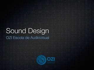 Sound Design
OZI Escola de Audiovisual
 