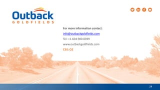 24
For more information contact:
info@outbackgoldfields.com
Tel: +1.604.900.0499
www.outbackgoldfields.com
CSE:OZ
 