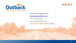 24
For more information contact:
info@outbackgoldfields.com
Tel: +1.604.900.0499
www.outbackgoldfields.com
CSE:OZ / FSE: S600 / OTCQB: OZBKF
 