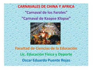 CARNAVALES DE CHINA Y AFRICA
     “Carnaval de los Faroles”
   “Carnaval de Kaapse Klopse”




Facultad de Ciencias de la Educación
   Lic. Educación Física y Deporte
    Oscar Eduardo Puente Rojas
 