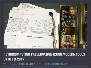 SEAN McNAMARADATE BY
1 SEPTEMBER 2017
RETROCOMPUTING PRESERVATION USING MODERN TOOLS
Oz KFest 2017
 