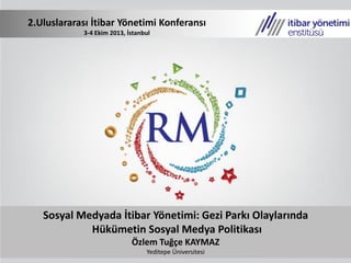 Sosyal Medyada İtibar Yönetimi: Gezi Parkı Olaylarında
Hükümetin Sosyal Medya Politikası
Özlem Tuğçe KAYMAZ
Yeditepe Üniversitesi
2.Uluslararası İtibar Yönetimi Konferansı
3-4 Ekim 2013, İstanbul
 