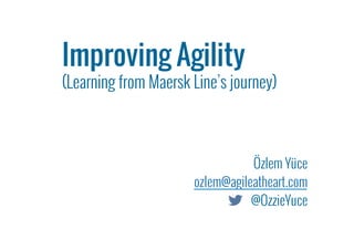  	
  
Özlem Yüce
ozlem@agileatheart.com
@OzzieYuce
Improving Agility	
  
(Learning from Maersk Line’s journey)
 