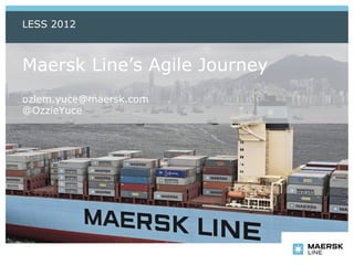 LESS 2012



Maersk Line’s Agile Journey
ozlem.yuce@maersk.com
@OzzieYuce
 