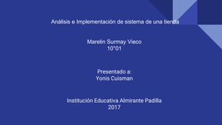 Análisis e Implementación de sistema de una tienda
Marelin Surmay Vieco
10°01
Presentado a:
Yonis Cuisman
Institución Educativa Almirante Padilla
2017
 