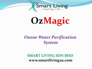 OzMagic
Ozone Water Purification
        System

 SMART LIVING SDN BHD
  www.smartliving2u.com
 