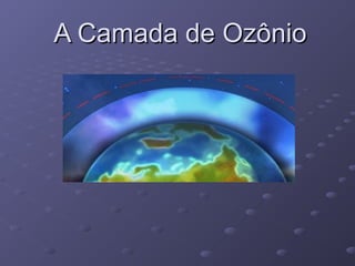 A Camada de OzônioA Camada de Ozônio
 