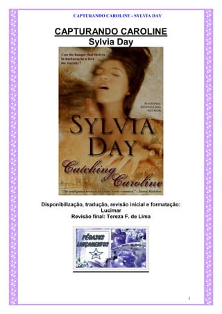 CAPTURANDO CAROLINE - SYLVIA DAY 
1 
CAPTURANDO CAROLINE 
Sylvia Day 
Disponibilização, tradução, revisão inicial e formatação: 
Lucimar 
Revisão final: Tereza F. de Lima 
 