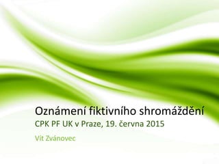 Oznámení fiktivního shromáždění
CPK PF UK v Praze, 19. června 2015
Vít Zvánovec
 