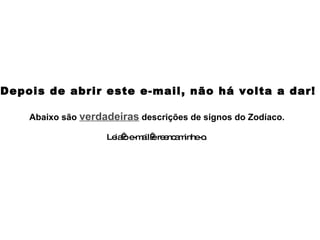 Depois de abrir este e-mail, não há volta a dar! Abaixo são  verdadeiras  descrições de signos do Zodíaco.   Leia o e-mail e reencaminhe-o .  