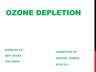 OZONE DEPLETION
SUBMITTED BY:
KESHAV KUMAR
M.SC.(F.)
SUBMTTED TO :-
DEPT. OF EES
CDLU SIRSA
 