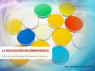 LA EDUCACIÓN EN EMERGENCIA
Retos de una Pedagogía Emergente y Disruptiva
Dra. Fernanda Ozollo - 2017
 