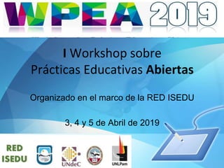 I Workshop sobre
Prácticas Educativas Abiertas
Organizado en el marco de la RED ISEDU
3, 4 y 5 de Abril de 2019
 