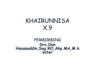 KHAIRUNNISA
         X.9
        PEMBIMBING
           Drs.Oan
Hasanuddin,Sag.RO,Akp.MA,M.k
            ester
 