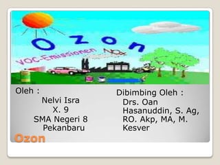 Oleh :             Dibimbing Oleh :
     Nelvi Isra     Drs. Oan
        X. 9        Hasanuddin, S. Ag,
    SMA Negeri 8    RO. Akp, MA, M.
      Pekanbaru     Kesver
Ozon
 