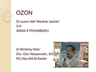 OZON
Di susun oleh Maulina Jauhari
X-9
SMAN 8 PEKANBARU




Di Bimbing Oleh:
Drs. Oan Hassanudin, SAg,
RO,Akp,MA,M.Kesfer
 