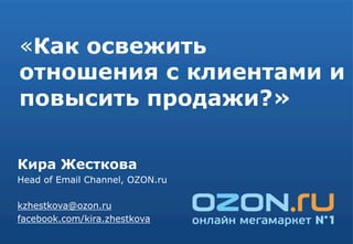 «Как освежить
отношения с клиентами и
повысить продажи?»
Кира Жесткова
Head of Email Channel, OZON.ru
kzhestkova@ozon.ru
facebook.com/kira.zhestkova
 