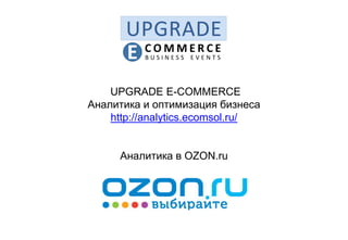 UPGRADE E-COMMERCE
Аналитика и оптимизация бизнеса
http://analytics.ecomsol.ru/
Аналитика в OZON.ru
 