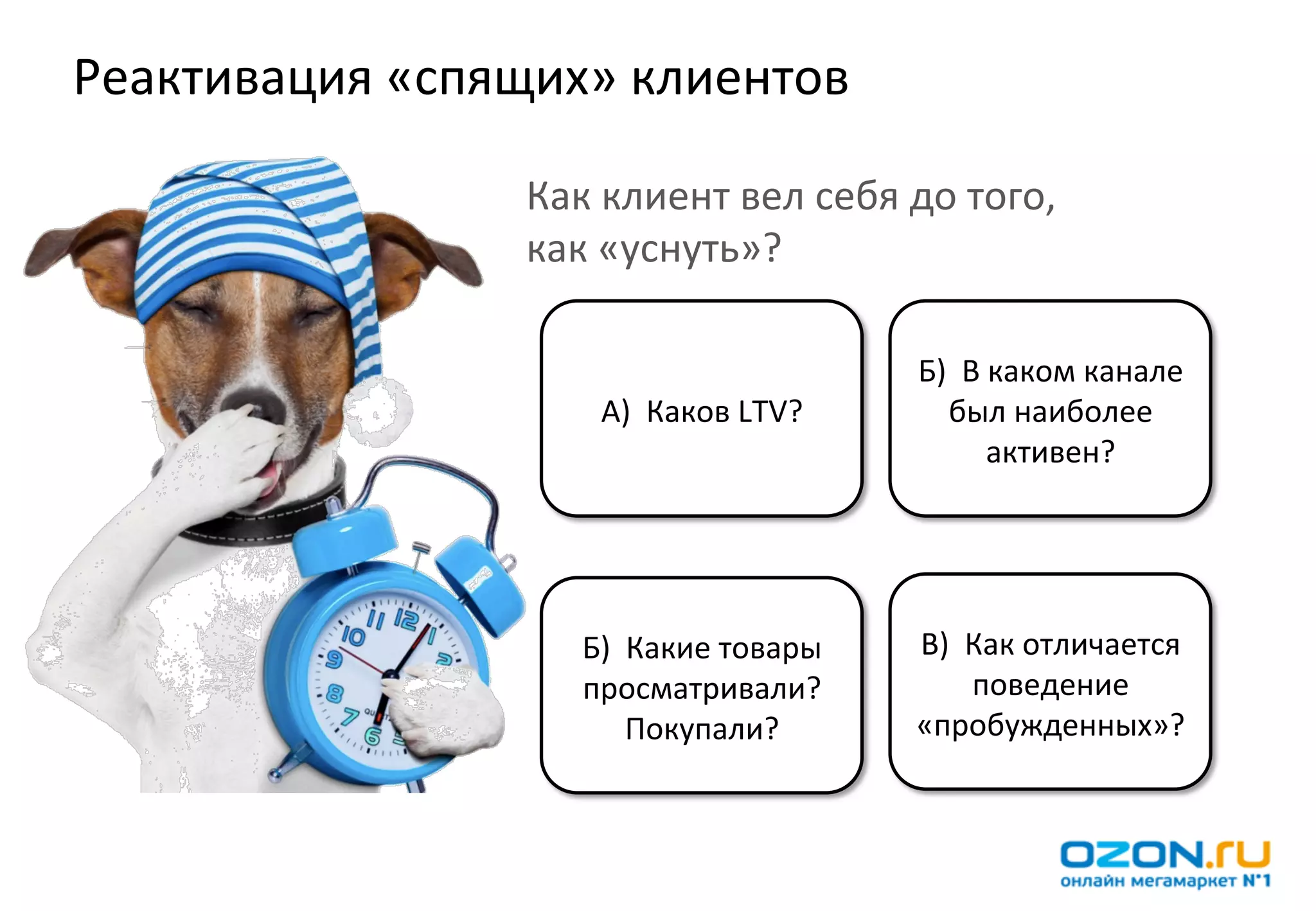 Реактивация	
  «спящих»	
  клиентов	
  

                      Как	
  клиент	
  вел	
  себя	
  до	
  того,	
  	
  
                      как	
  «уснуть»?	
  

                                                           Б)	
  	
  В	
  каком	
  канале	
  
                             А)	
  	
  Каков	
  LTV?	
        был	
  наиболее	
  
                                                                         активен?	
  




                           Б)	
  	
  Какие	
  товары	
     В)	
  	
  Как	
  отличается	
  
                           просматривали?	
                          поведение	
  
                                    Покупали?	
            «пробужденных»?	
  
 