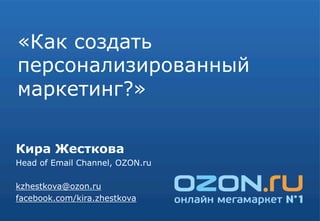 «Как создать
персонализированный
маркетинг?»

Кира Жесткова
Head of Email Channel, OZON.ru

kzhestkova@ozon.ru
facebook.com/kira.zhestkova
 