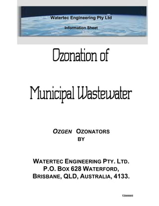 TZ000005
Watertec Engineering Pty Ltd
Information Sheet
OZGEN OZONATORS
BY
WATERTEC ENGINEERING PTY. LTD.
P.O. BOX 628 WATERFORD,
BRISBANE, QLD, AUSTRALIA, 4133.
 