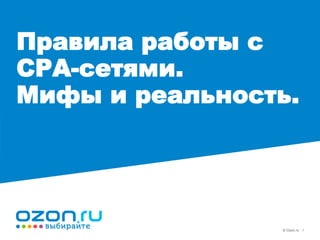 © Ozon.ru 1
Правила работы с
CPA-сетями.
Мифы и реальность.
 