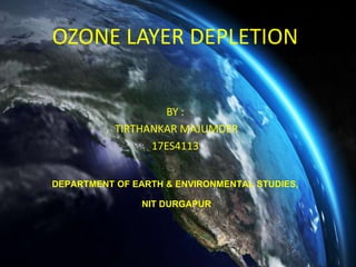 OZONE LAYER DEPLETION
BY :
TIRTHANKAR MAJUMDER
17ES4113
DEPARTMENT OF EARTH & ENVIRONMENTAL STUDIES,
NIT DURGAPUR
 