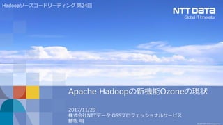 © 2017 NTT DATA Corporation
Apache Hadoopの新機能Ozoneの現状
2017/11/29
株式会社NTTデータ OSSプロフェッショナルサービス
鯵坂 明
Hadoopソースコードリーディング 第24回
 