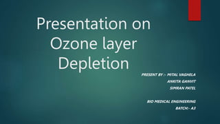Presentation on
Ozone layer
Depletion PRESENT BY :- MITAL VAGHELA
ANKITA GANVIT
SIMRAN PATEL
BIO MEDICAL ENGINEERING
BATCH:- A3
 