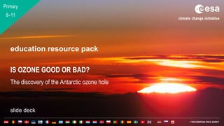 1
education resource pack
slide deck
IS OZONE GOOD OR BAD?
The discovery of the Antarctic ozone hole
Primary
8–11
 