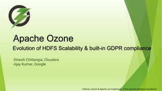 Apache Ozone
Evolution of HDFS Scalability & built-in GDPR compliance
Hadoop,	Ozone	&	Apache	are	trademarks	of	the	Apache	Software	Foundation.
Dinesh Chitlangia, Cloudera
Ajay Kumar, Google
 