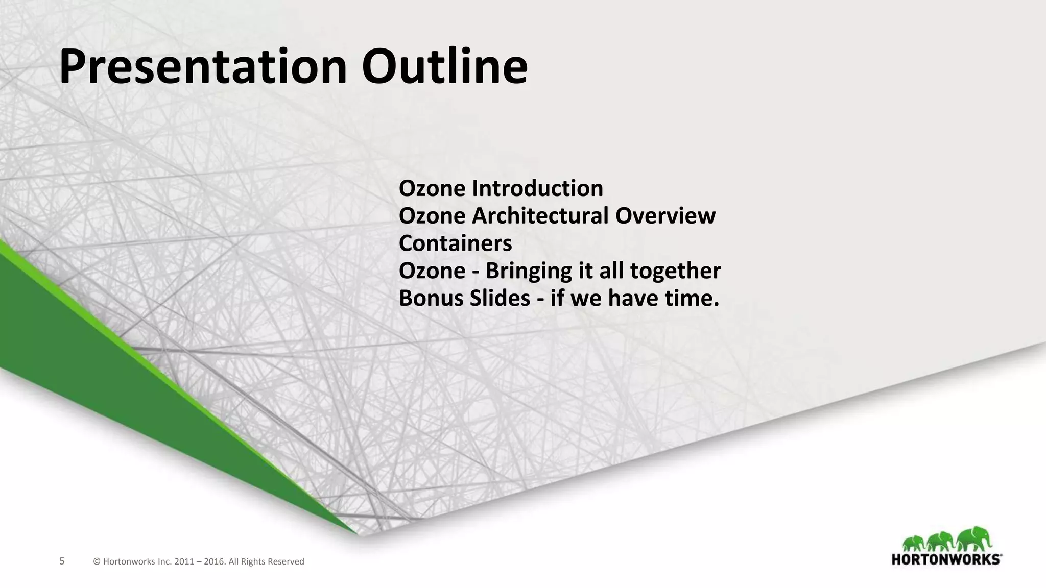 5 © Hortonworks Inc. 2011 – 2016. All Rights Reserved5 © Hortonworks Inc. 2011 – 2016. All Rights Reserved
Presentation Outline
Ozone Introduction
Ozone Architectural Overview
Containers
Ozone - Bringing it all together
Bonus Slides - if we have time.
 