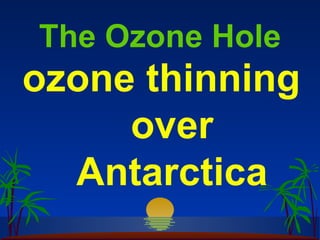 The Ozone Hole
ozone thinning
     over
  Antarctica
 