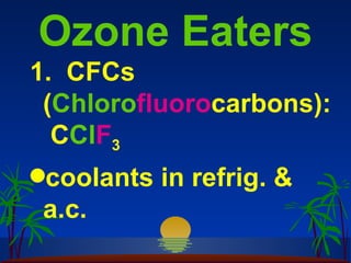 Ozone Eaters
1. CFCs
 (Chlorofluorocarbons):
  CClF3
qcoolants   in refrig. &
 a.c.
 