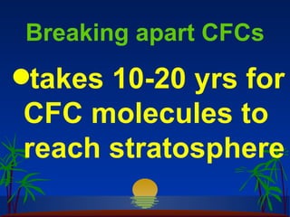 Breaking apart CFCs
qtakes10-20 yrs for
CFC molecules to
reach stratosphere
 
