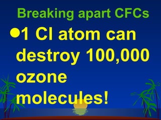 Breaking apart CFCs
q1 Cl atom can
destroy 100,000
ozone
molecules!
 