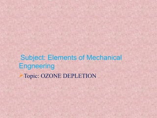 Subject: Elements of Mechanical
Engneering
Topic: OZONE DEPLETION
 