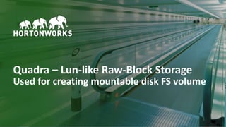 24 © Hortonworks Inc. 2011–2018. All rights reserved
Quadra – Lun-like Raw-Block Storage
Used for creating mountable disk FS volume
 