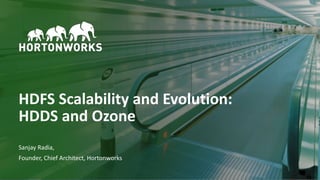 1 © Hortonworks Inc. 2011–2018. All rights reserved
HDFS Scalability and Evolution:
HDDS and Ozone
Sanjay Radia,
Founder, Chief Architect, Hortonworks
 