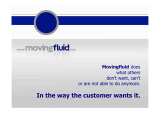 Movingfluid does
what others
don’t want, can’t
or are not able to do anymore.
In the way the customer wants it.
 