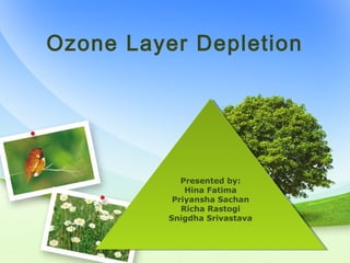 Ozone Layer Depletion




             Presented by:
              Presented by:
              Hina Fatima
               Hina Fatima
           Priyansha Sachan
            Priyansha Sachan
             Richa Rastogi
              Richa Rastogi
          Snigdha Srivastava
           Snigdha Srivastava
 