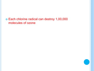  Each chlorine radical can destroy 1,00,000
molecules of ozone
 
