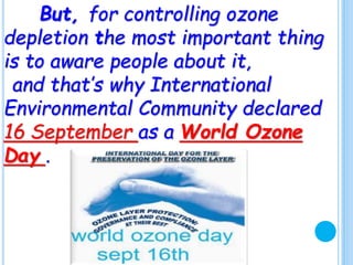 But, for controlling ozone
depletion the most important thing
is to aware people about it,
and that’s why International
Environmental Community declared
16 September as a World Ozone
Day .
 