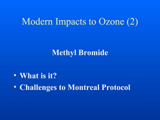 Modern Impacts to Ozone (2)
Methyl Bromide
• What is it?
• Challenges to Montreal Protocol
 