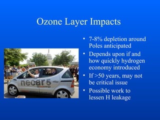 Ozone Layer Impacts
• 7-8% depletion around
Poles anticipated
• Depends upon if and
how quickly hydrogen
economy introduced
• If >50 years, may not
be critical issue
• Possible work to
lessen H leakage
 
