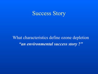 Success Story
What characteristics define ozone depletion
“an environmental success story ?”
 